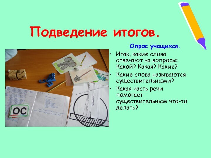 Подведение итогов.	Опрос учащихся.Итак, какие слова отвечают на вопросы: Какой? Какая? Какие?Какие слова