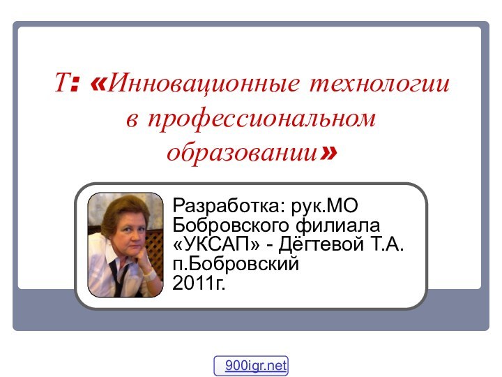 Т: «Инновационные технологии в профессиональном образовании»Разработка: рук.МО Бобровского филиала «УКСАП» - Дёгтевой