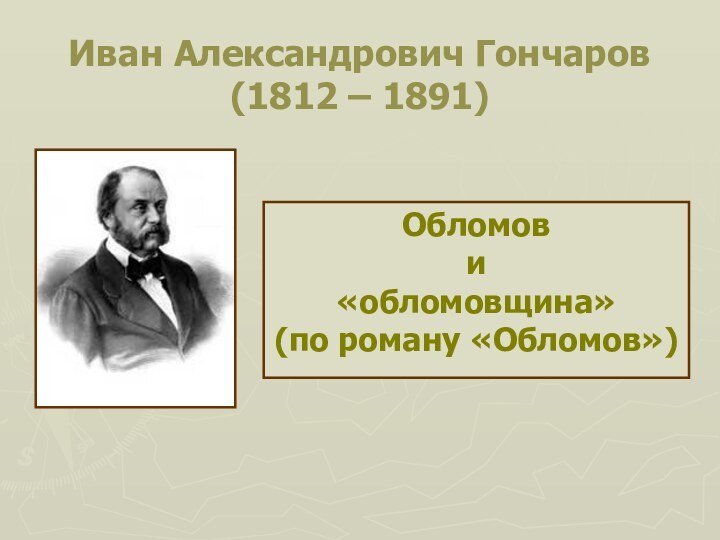 Иван Александрович Гончаров (1812 – 1891)Обломов  и «обломовщина» (по роману «Обломов»)