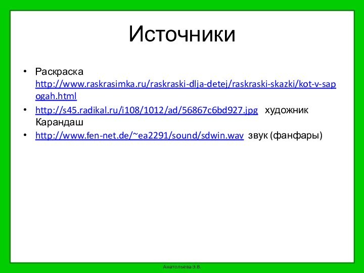 ИсточникиРаскраска http://www.raskrasimka.ru/raskraski-dlja-detej/raskraski-skazki/kot-v-sapogah.html http://s45.radikal.ru/i108/1012/ad/56867c6bd927.jpg  художник Карандашhttp://www.fen-net.de/~ea2291/sound/sdwin.wav звук (фанфары)