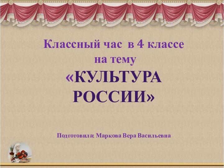 Классный час в 4 классе  на тему «КУЛЬТУРА РОССИИ»Подготовила: Маркова Вера Васильевна