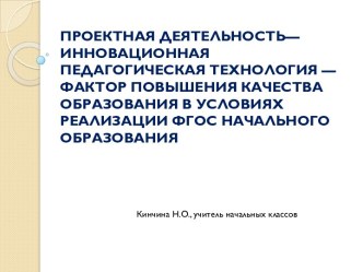 ПРОЕКТНАЯ ДЕЯТЕЛЬНОСТЬ— ИННОВАЦИОННАЯ ПЕДАГОГИЧЕСКАЯ ТЕХНОЛОГИЯ —ФАКТОР ПОВЫШЕНИЯ КАЧЕСТВА ОБРАЗОВАНИЯ В УСЛОВИЯХ РЕАЛИЗАЦИИ ФГОС НАЧАЛЬНОГО ОБРАЗОВАНИЯ