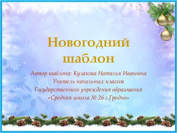 Автор шаблона: Кулакова Наталья ИвановнаУчитель начальных классовГосударственного учреждения образования«Средняя школа № 26 г.Гродно»Новогодний шаблон