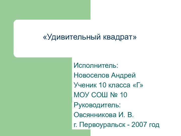 «Удивительный квадрат» Исполнитель:Новоселов АндрейУченик 10 класса «Г»МОУ СОШ № 10Руководитель:Овсянникова И. В.г.