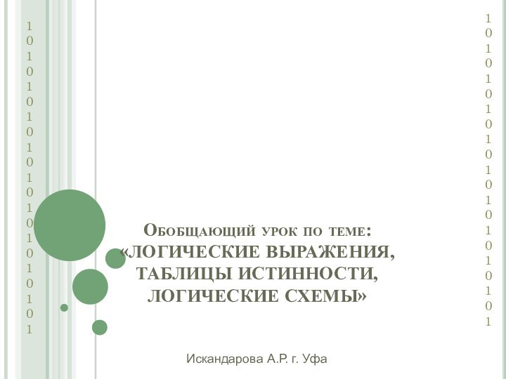 Обобщающий урок по теме: «ЛОГИЧЕСКИЕ ВЫРАЖЕНИЯ, ТАБЛИЦЫ ИСТИННОСТИ, ЛОГИЧЕСКИЕ СХЕМЫ»101010101010101010101101010101010101010101Искандарова А.Р. г. Уфа