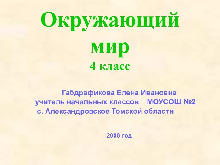 Окружающий мир 4 классГабдрафикова Елена Ивановнаучитель начальных классов  МОУСОШ №2 с. Александровское Томской области2008 год