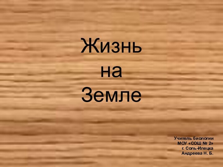 Жизнь  на ЗемлеУчитель биологии МОУ «СОШ № 2» г. Соль-ИлецкаАндреева Н. Б.