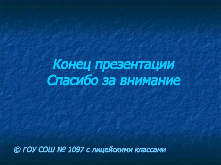 Конец презентации Спасибо за внимание© ГОУ СОШ № 1097 с лицейскими классами