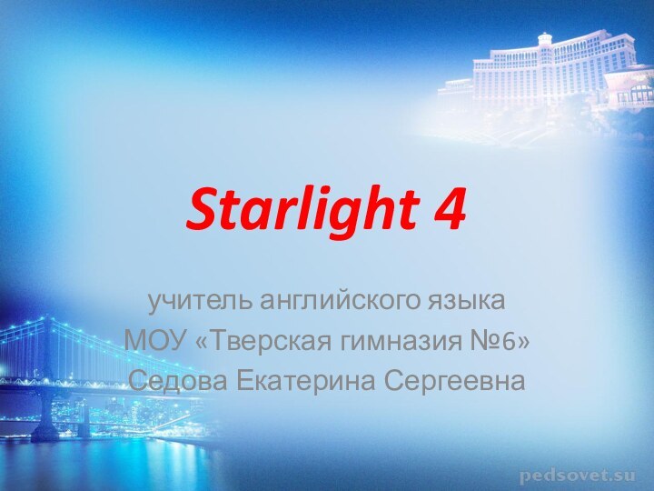 Starlight 4учитель английского языкаМОУ «Тверская гимназия №6»Седова Екатерина Сергеевна