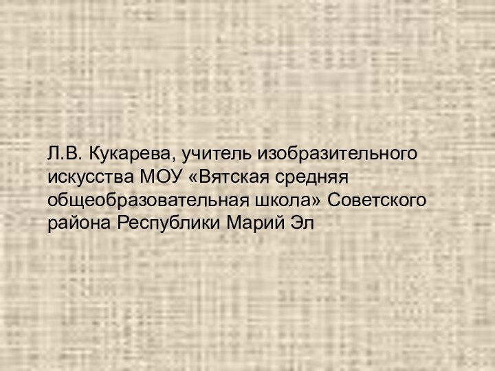 Л.В. Кукарева, учитель изобразительного искусства МОУ «Вятская средняя общеобразовательная школа» Советского района Республики Марий Эл