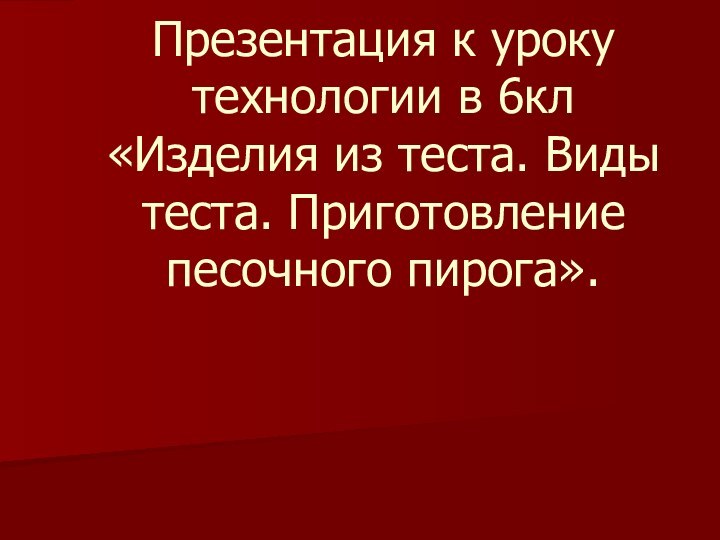 Презентация к уроку технологии в 6кл «Изделия из теста. Виды теста. Приготовление песочного пирога».