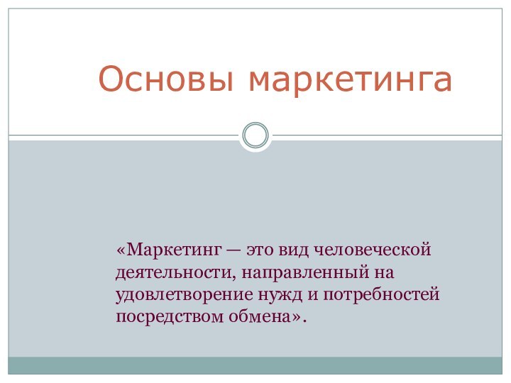 Основы маркетинга «Маркетинг — это вид человеческой деятельности, направленный на удовлетворение нужд и потребностей посредством обмена». 