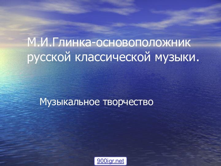 М.И.Глинка-основоположник русской классической музыки. Музыкальное творчество