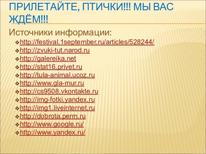 ПРИЛЕТАЙТЕ, ПТИЧКИ!!! МЫ ВАС ЖДЁМ!!!Источники информации:http://festival.1september.ru/articles/528244/http://zvuki-tut.narod.ruhttp://galereika.nethttp://stat16.privet.ruhttp://tula-animal.ucoz.ruhttp://www.gla-mur.ruhttp://cs9508.vkontakte.ruhttp://img-fotki.yandex.ruhttp://img1.liveinternet.ruhttp://dobrota.perm.ruhttp://www.google.ru/http://www.yandex.ru/