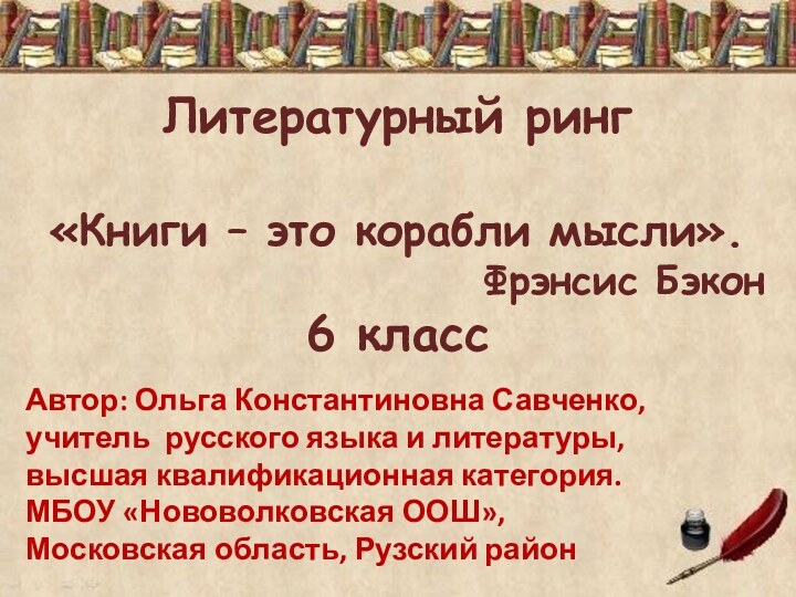 Литературный ринг«Книги – это корабли мысли».Фрэнсис Бэкон6 классАвтор: Ольга Константиновна Савченко,учитель русского