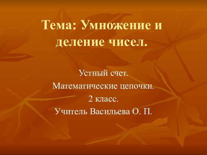 Тема: Умножение и деление чисел. Устный счет.Математические цепочки.2 класс.Учитель Васильева О. П.