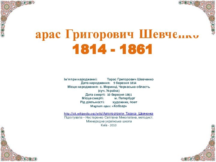 Тарас Григорович Шевченко  1814 - 1861Ім'я при народженні:	Тарас Григорович ШевченкоДата народження:	9