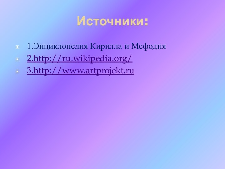 Источники:1.Энциклопедия Кирилла и Мефодия2.http://ru.wikipedia.org/3.http://www.artprojekt.ru