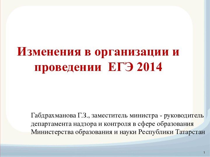 Изменения в организации и проведении ЕГЭ 2014Габдрахманова Г.З., заместитель министра - руководитель