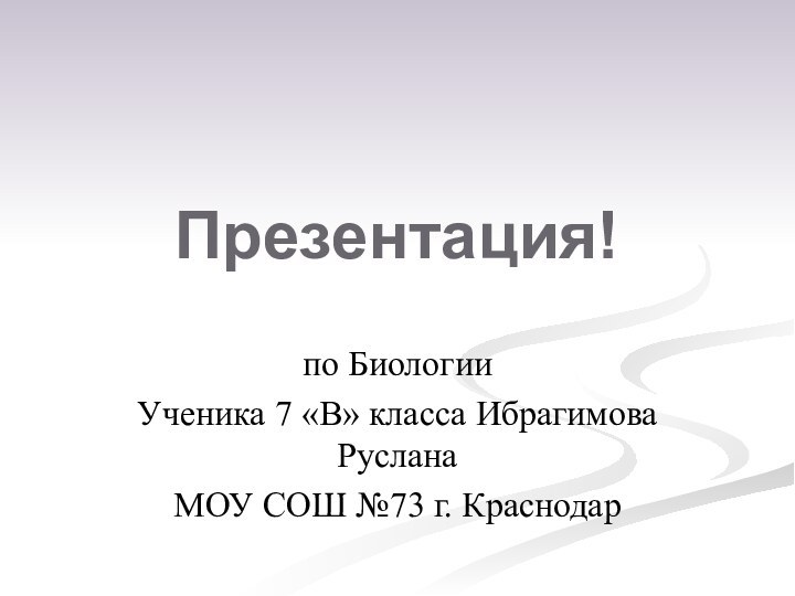 Презентация!по БиологииУченика 7 «В» класса Ибрагимова РусланаМОУ СОШ №73 г. Краснодар