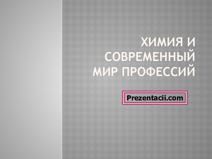 Химия и современный мир профессийPrezentacii.com