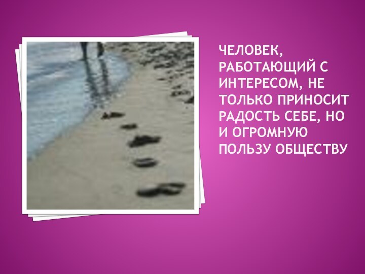 Человек, работающий с интересом, не только приносит радость себе, но и огромную пользу обществу