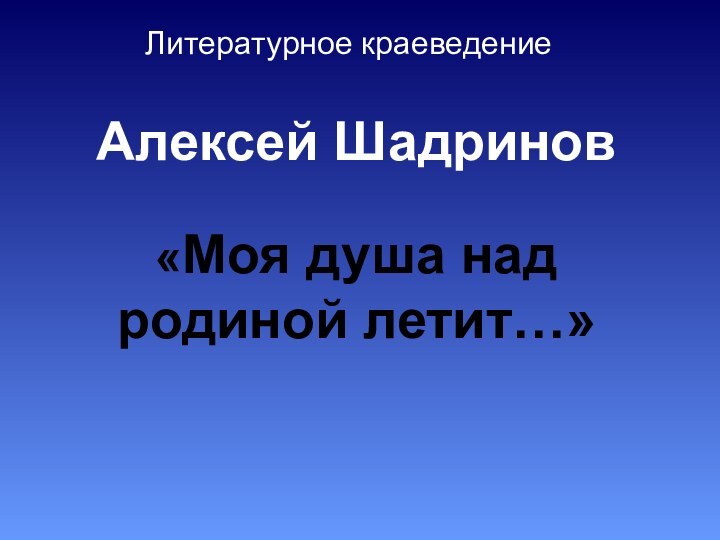 Алексей Шадринов  «Моя душа над родиной летит…» Литературное краеведение