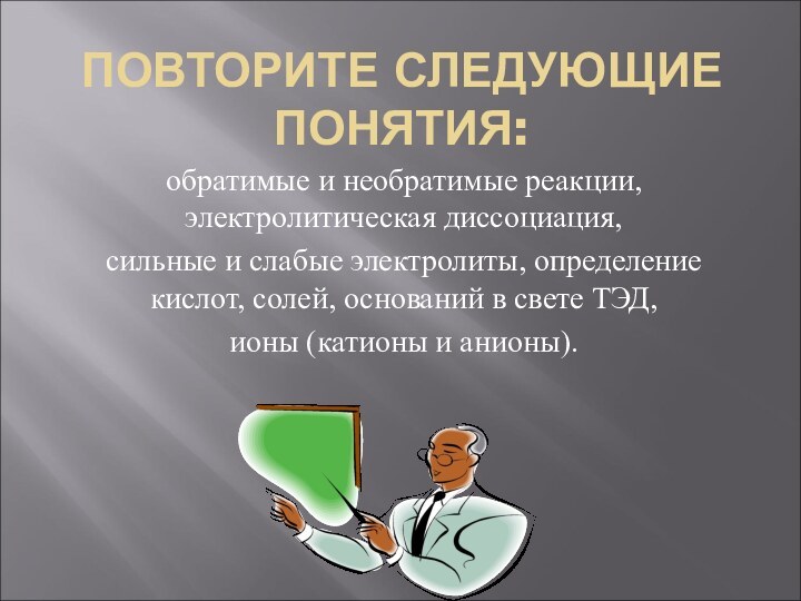 ПОВТОРИТЕ СЛЕДУЮЩИЕ ПОНЯТИЯ:обратимые и необратимые реакции, электролитическая диссоциация, сильные и слабые электролиты,