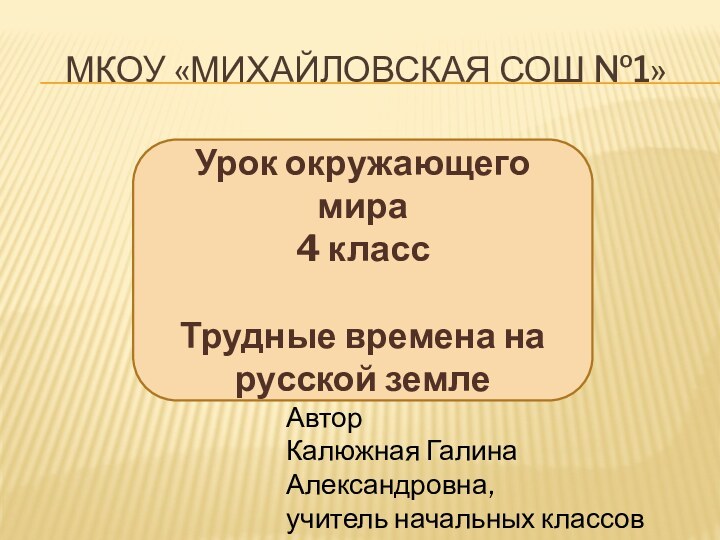 МКОУ «Михайловская СОШ №1»Урок окружающего мира4 классТрудные времена на русской землеАвтор Калюжная