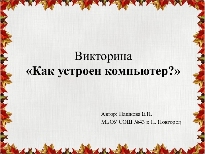 Викторина «Как устроен компьютер?»Автор: Пашкова Е.И.МБОУ СОШ №43 г. Н. Новгород