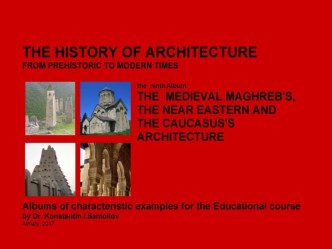 THE MEDIEVAL MAGHREB'S, THE NEAR EASTERN AND THE CAUCASUS'S ARCHITECTURE / The history of Architecture from Prehistoric to Modern times: The Album-9 / by Dr. Konstantin I.Samoilov. – Almaty, 2017. – 18 p.