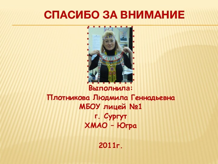 Спасибо за вниманиеВыполнилa:Плотникова Людмила ГеннадьевнаМБОУ лицей №1г. Сургут ХМАО – Югра2011г.