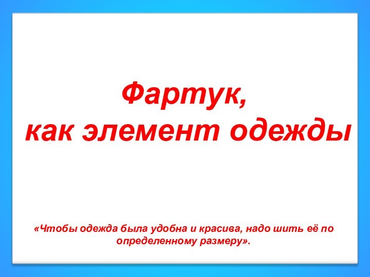 Фартук, как элемент одежды«Чтобы одежда была удобна и красива, надо шить её по определенному размеру».