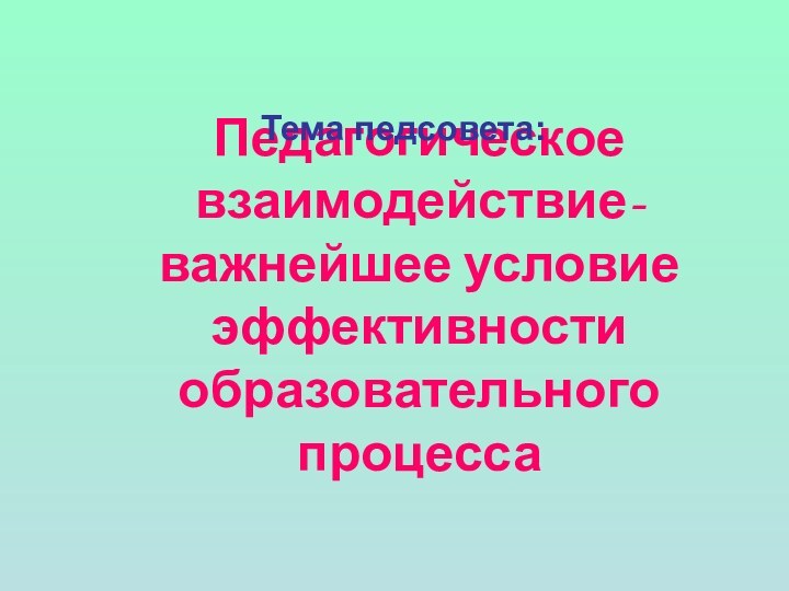 Педагогическое взаимодействие- важнейшее условие эффективности образовательного процессаТема педсовета: