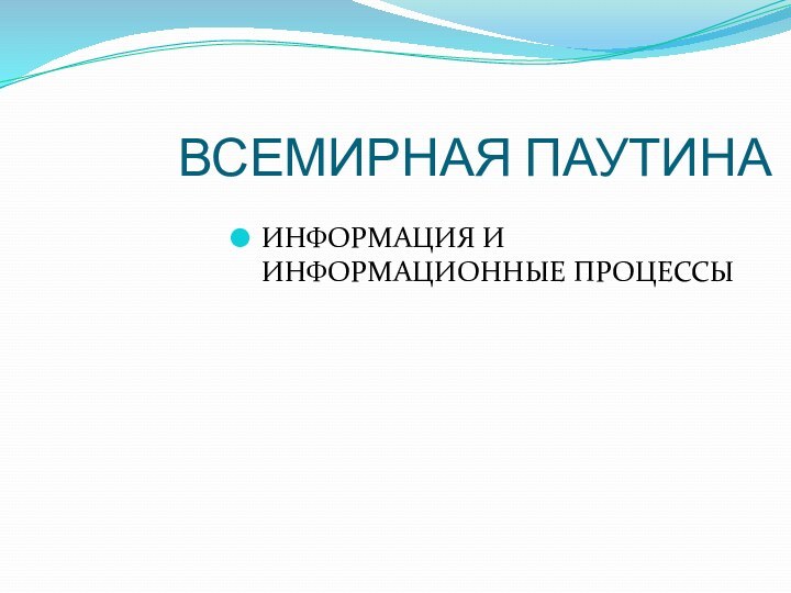 ВСЕМИРНАЯ ПАУТИНАИНФОРМАЦИЯ И ИНФОРМАЦИОННЫЕ ПРОЦЕССЫ