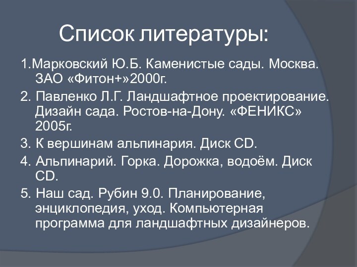 Список литературы:1.Марковский Ю.Б. Каменистые сады. Москва. ЗАО «Фитон+»2000г.2. Павленко Л.Г. Ландшафтное проектирование.