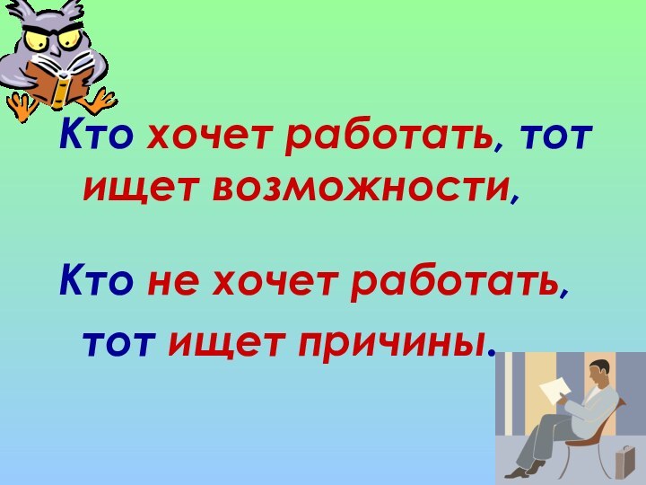 Кто хочет работать, тот ищет возможности, Кто не хочет работать, тот ищет причины.