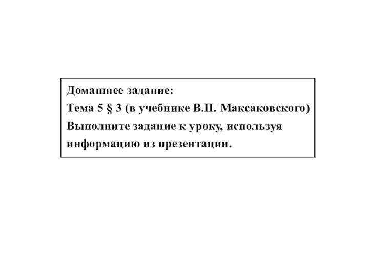 Домашнее задание:Тема 5 § 3 (в учебнике В.П. Максаковского)Выполните задание к уроку, используя информацию из презентации.