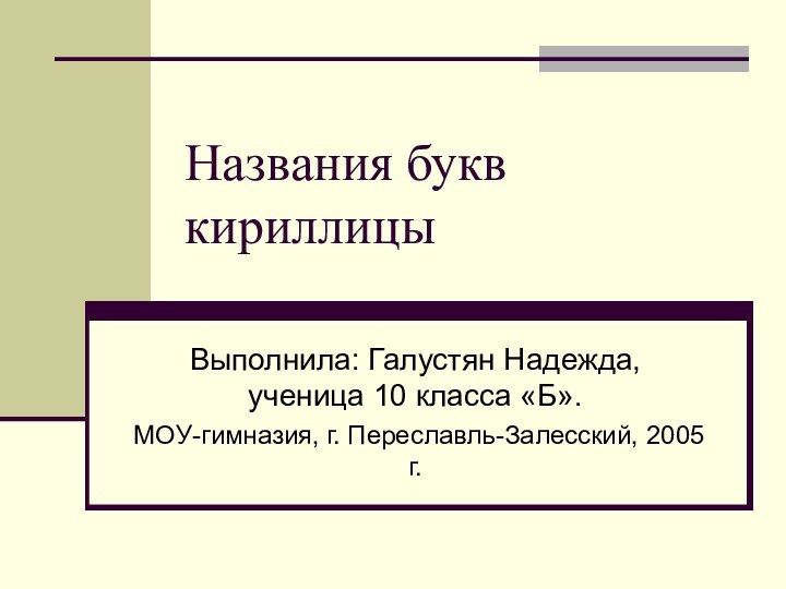 Названия букв кириллицыВыполнила: Галустян Надежда, ученица 10 класса «Б».МОУ-гимназия, г. Переславль-Залесский, 2005 г.