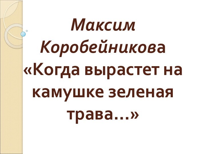 Максим Коробейникова «Когда вырастет на камушке зеленая трава…»