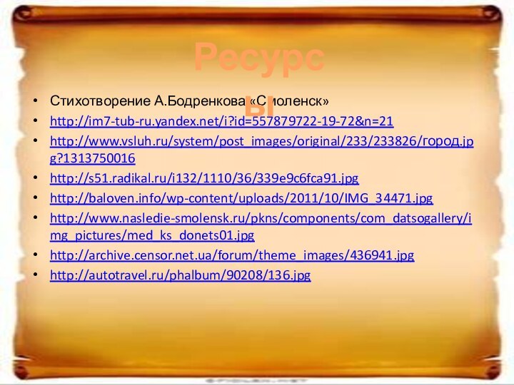 Стихотворение А.Бодренкова «Смоленск»http://im7-tub-ru.yandex.net/i?id=557879722-19-72&n=21http://www.vsluh.ru/system/post_images/original/233/233826/город.jpg?1313750016http://s51.radikal.ru/i132/1110/36/339e9c6fca91.jpghttp://baloven.info/wp-content/uploads/2011/10/IMG_34471.jpghttp://www.nasledie-smolensk.ru/pkns/components/com_datsogallery/img_pictures/med_ks_donets01.jpghttp://archive.censor.net.ua/forum/theme_images/436941.jpghttp://autotravel.ru/phalbum/90208/136.jpgРесурсы