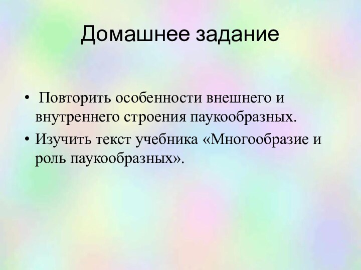 Домашнее задание Повторить особенности внешнего и внутреннего строения паукообразных.Изучить текст учебника «Многообразие и роль паукообразных». 