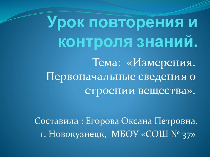 Урок повторения и контроля знаний.Тема: «Измерения. Первоначальные сведения о строении вещества».Составила :