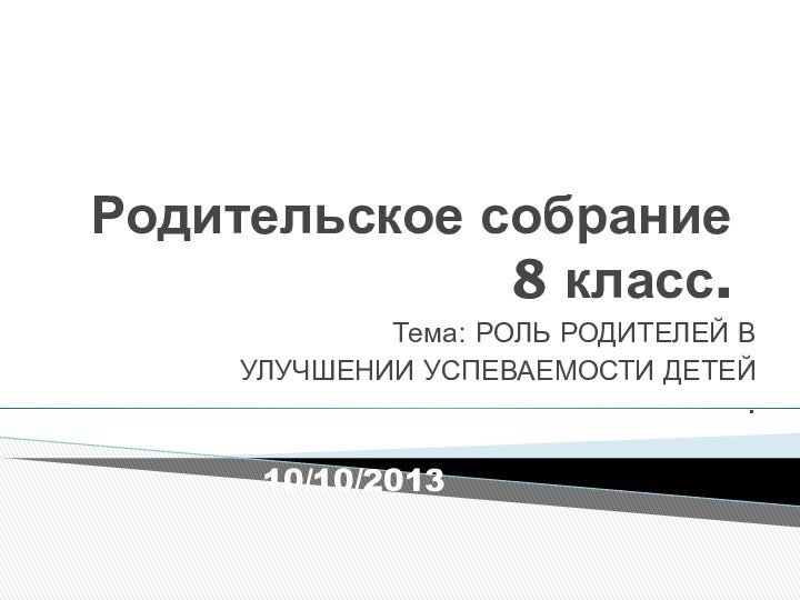 Родительское собрание 8 класс.Тема: РОЛЬ РОДИТЕЛЕЙ В УЛУЧШЕНИИ УСПЕВАЕМОСТИ ДЕТЕЙ . 10/10/2013