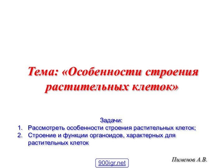 Пименов А.В.Тема: «Особенности строения растительных клеток»	Задачи:Рассмотреть особенности строения растительных клеток;Строение и функции