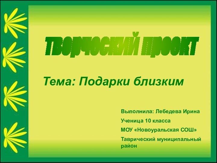 Тема: Подарки близкимВыполнила: Лебедева ИринаУченица 10 классаМОУ «Новоуральская СОШ»Таврический муниципальный районтворческий проект