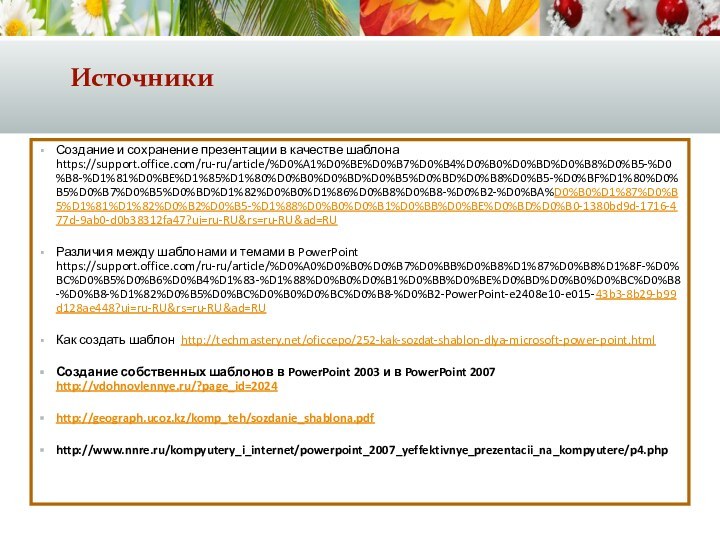 ИсточникиСоздание и сохранение презентации в качестве шаблона https://support.office.com/ru-ru/article/%D0%A1%D0%BE%D0%B7%D0%B4%D0%B0%D0%BD%D0%B8%D0%B5-%D0%B8-%D1%81%D0%BE%D1%85%D1%80%D0%B0%D0%BD%D0%B5%D0%BD%D0%B8%D0%B5-%D0%BF%D1%80%D0%B5%D0%B7%D0%B5%D0%BD%D1%82%D0%B0%D1%86%D0%B8%D0%B8-%D0%B2-%D0%BA%D0%B0%D1%87%D0%B5%D1%81%D1%82%D0%B2%D0%B5-%D1%88%D0%B0%D0%B1%D0%BB%D0%BE%D0%BD%D0%B0-1380bd9d-1716-477d-9ab0-d0b38312fa47?ui=ru-RU&rs=ru-RU&ad=RUРазличия между шаблонами и темами