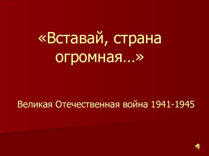 «Вставай, страна огромная…»Великая Отечественная война 1941-1945