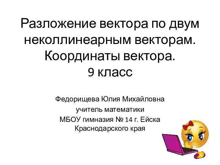 Разложение вектора по двум неколлинеарным векторам. Координаты вектора. 9 классФедорищева Юлия Михайловнаучитель