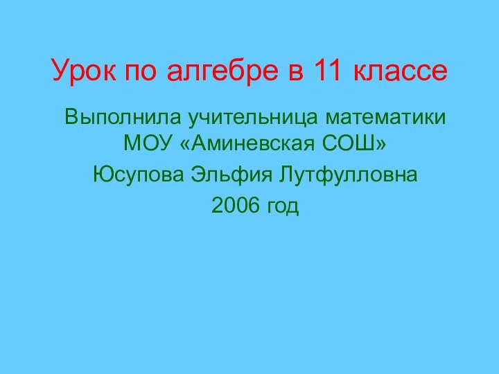 Урок по алгебре в 11 классеВыполнила учительница математики МОУ «Аминевская СОШ» Юсупова Эльфия Лутфулловна 2006 год